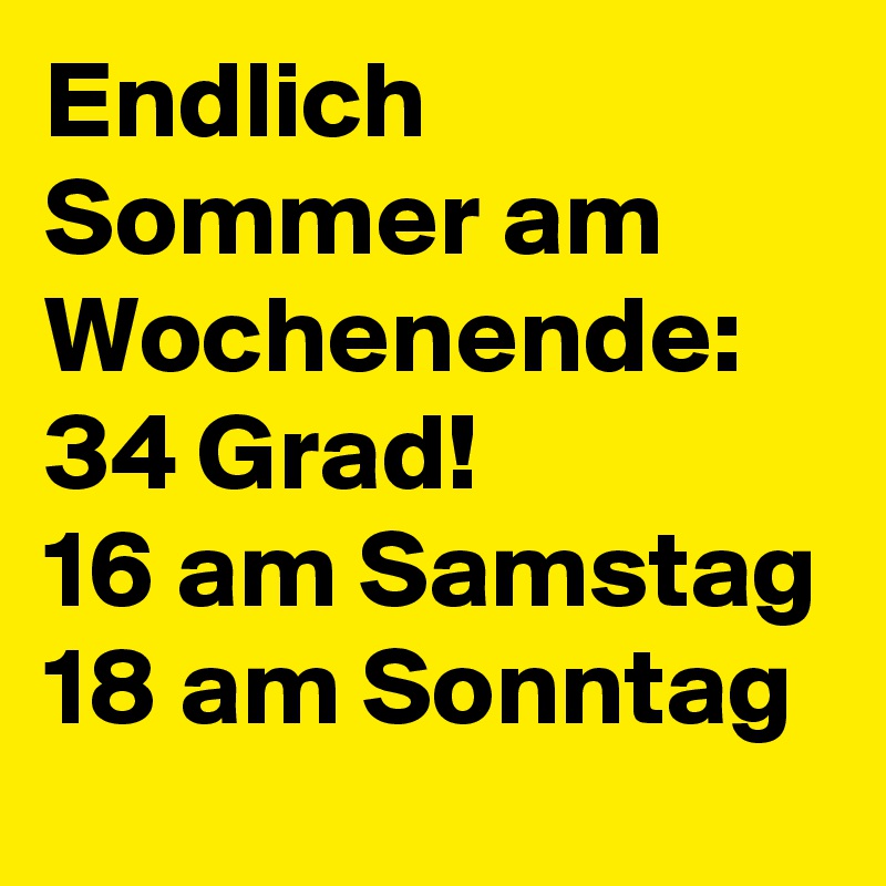 Endlich Sommer am Wochenende:
34 Grad!
16 am Samstag
18 am Sonntag