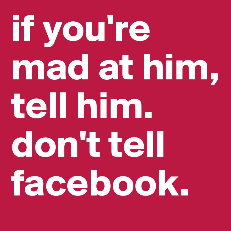 if you're mad at him, tell him. don't tell facebook.