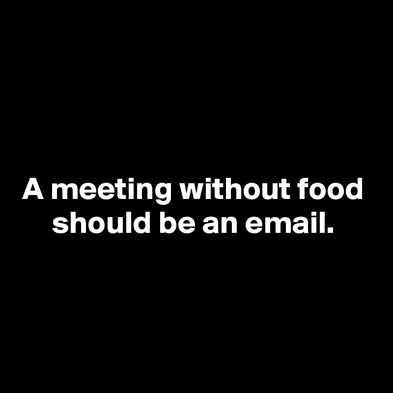 



A meeting without food should be an email.



