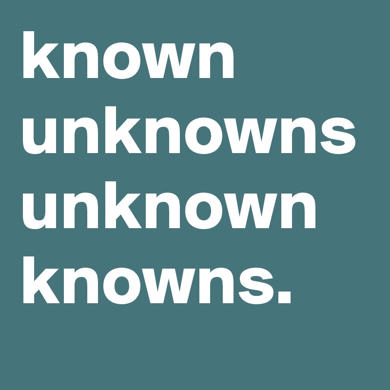 known
unknowns
unknown
knowns.