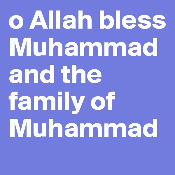 o Allah bless Muhammad and the family of Muhammad