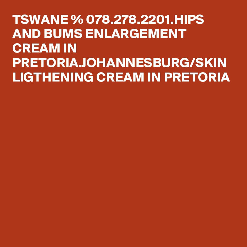 TSWANE % 078.278.2201.HIPS AND BUMS ENLARGEMENT CREAM IN PRETORIA.JOHANNESBURG/SKIN LIGTHENING CREAM IN PRETORIA