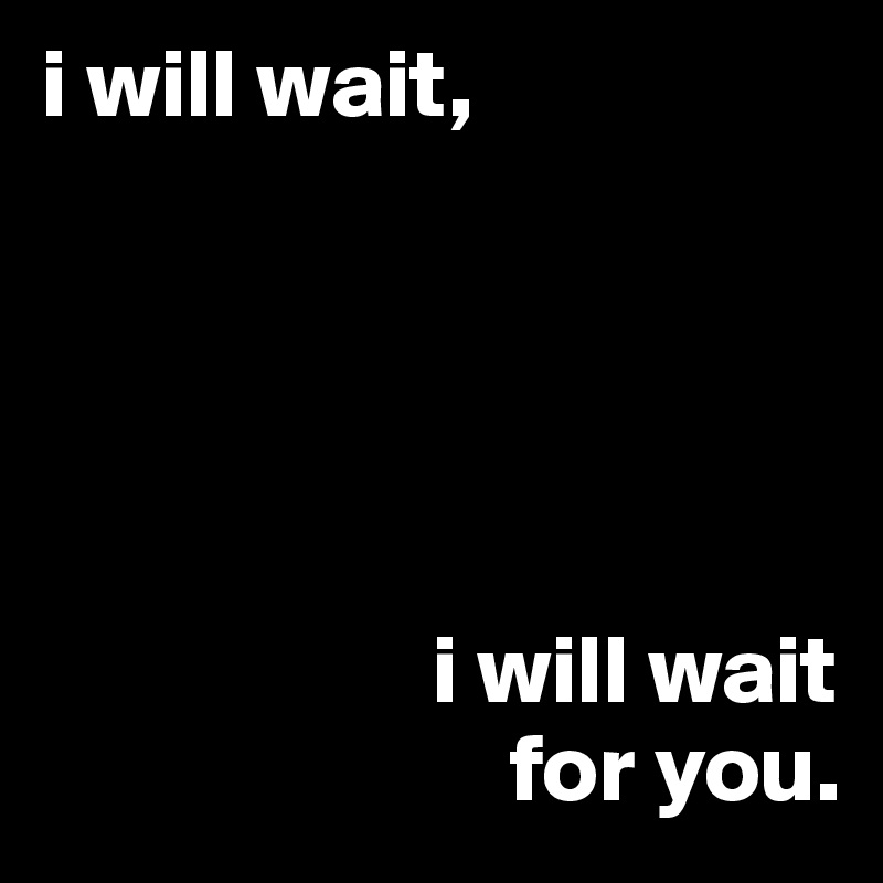 i will wait,


 


                    i will wait 
                        for you.