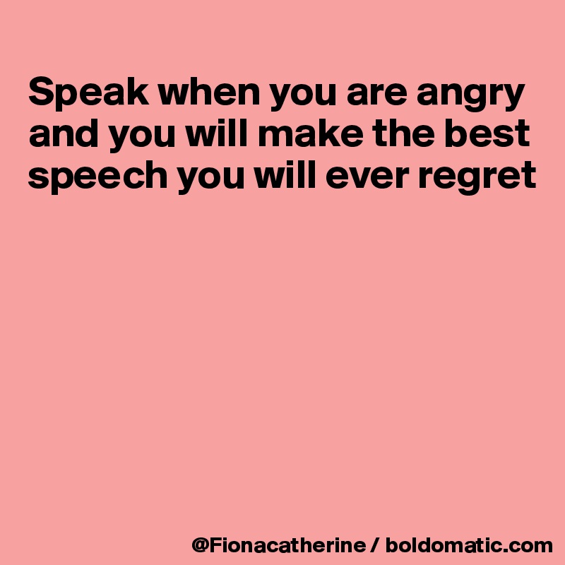 
Speak when you are angry
and you will make the best
speech you will ever regret







