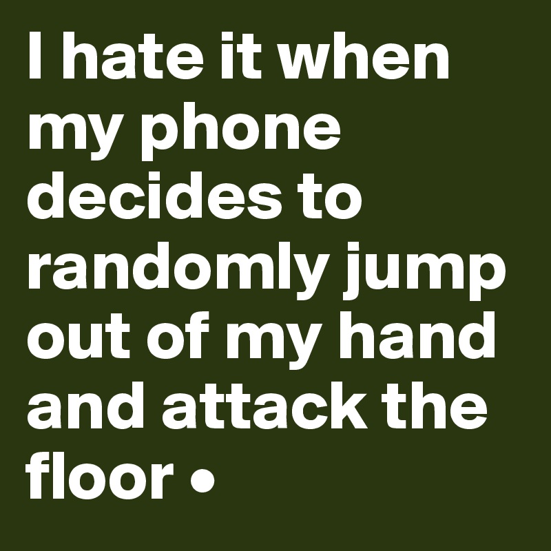 I hate it when my phone decides to randomly jump out of my hand and attack the floor •