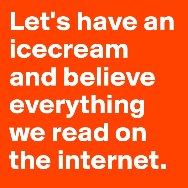 Let's have an icecream and believe everything we read on the internet.