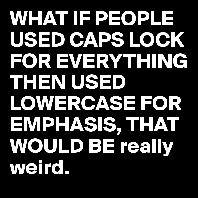 WHAT IF PEOPLE USED CAPS LOCK FOR EVERYTHING THEN USED LOWERCASE FOR EMPHASIS, THAT WOULD BE really weird.