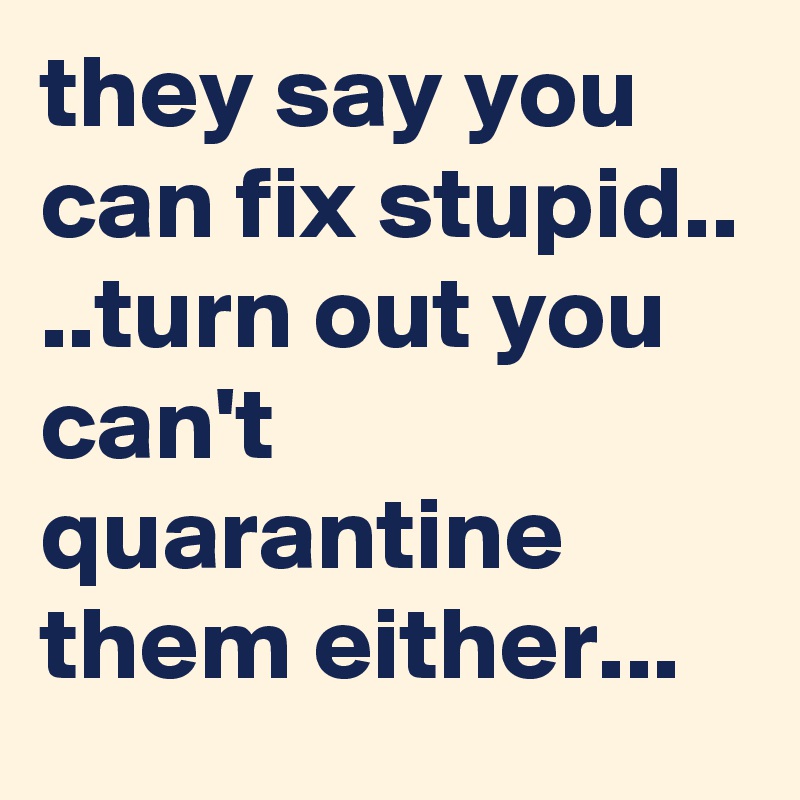 they say you can fix stupid.. 
..turn out you can't quarantine them either...