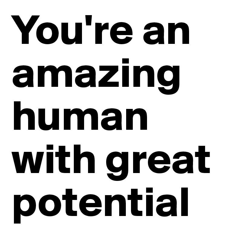 You're an amazing human with great potential