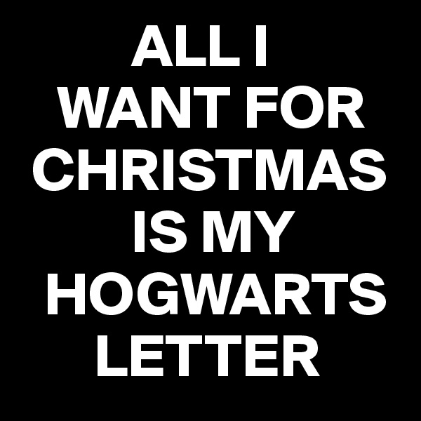          ALL I
   WANT FOR
 CHRISTMAS
         IS MY
  HOGWARTS    
      LETTER