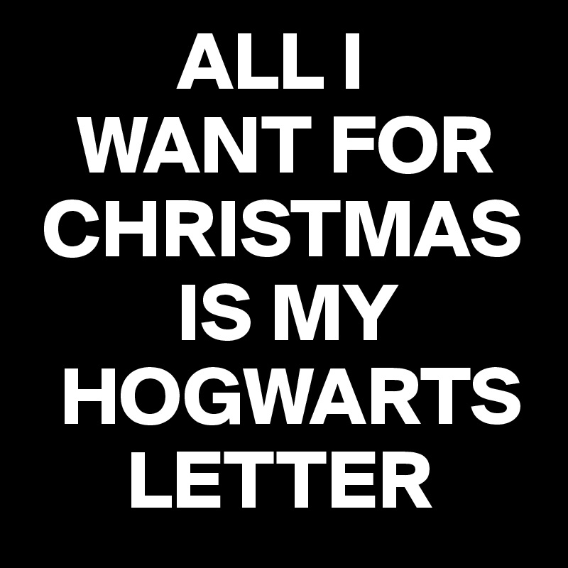          ALL I
   WANT FOR
 CHRISTMAS
         IS MY
  HOGWARTS    
      LETTER