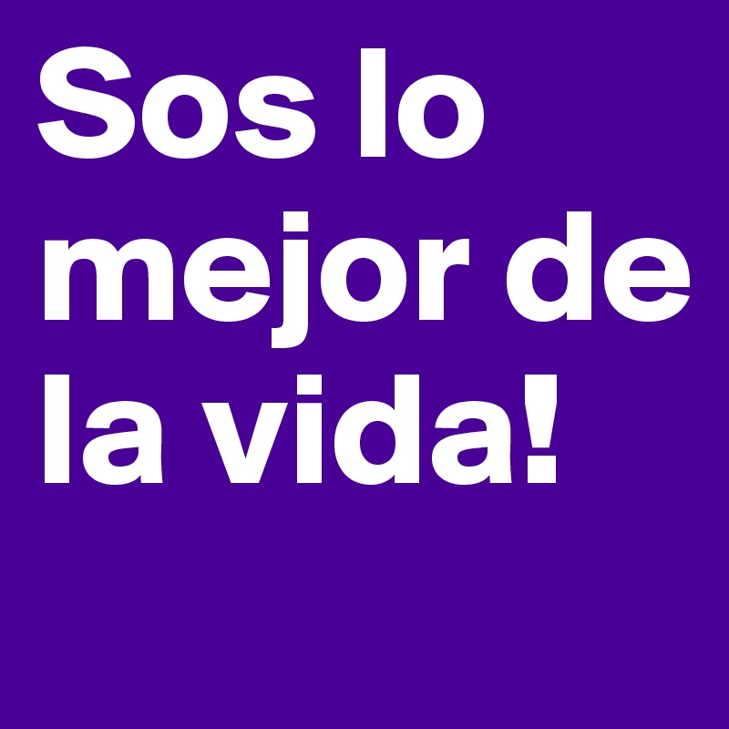 Sos lo mejor de la vida!