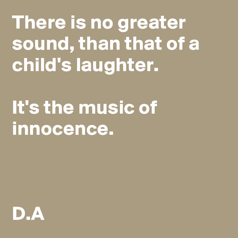 There is no greater sound, than that of a child's laughter. 

It's the music of innocence. 



D.A