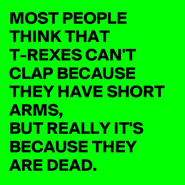 MOST PEOPLE THINK THAT T-REXES CAN'T CLAP BECAUSE THEY HAVE SHORT ARMS,
BUT REALLY IT'S BECAUSE THEY ARE DEAD.