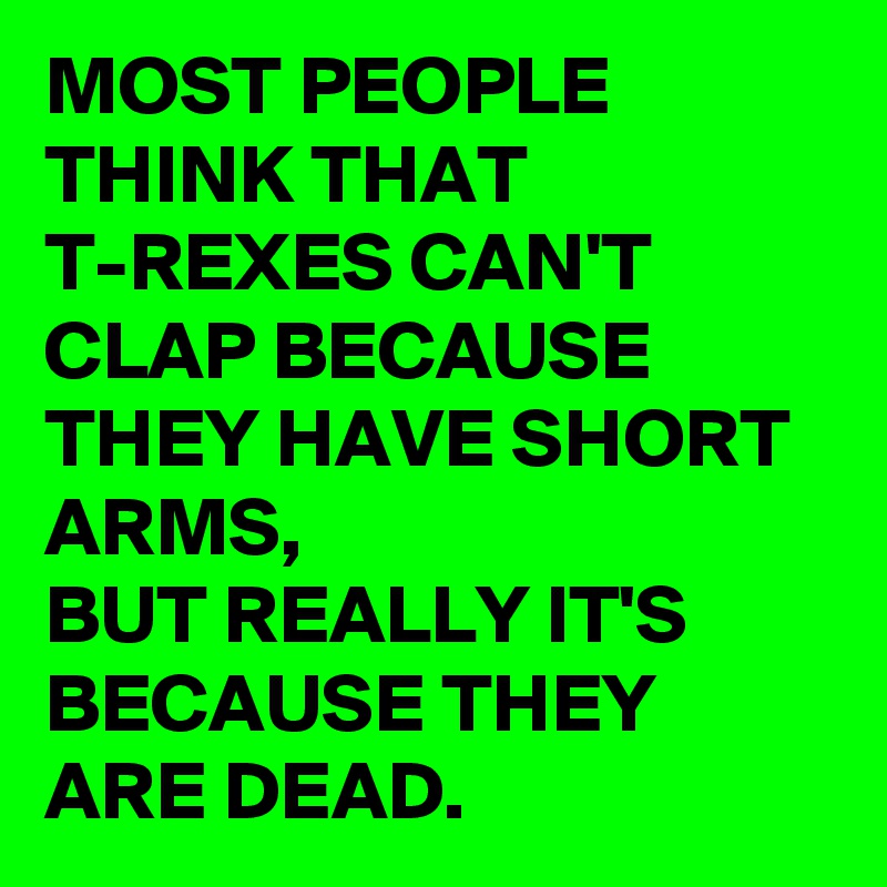 MOST PEOPLE THINK THAT T-REXES CAN'T CLAP BECAUSE THEY HAVE SHORT ARMS,
BUT REALLY IT'S BECAUSE THEY ARE DEAD.