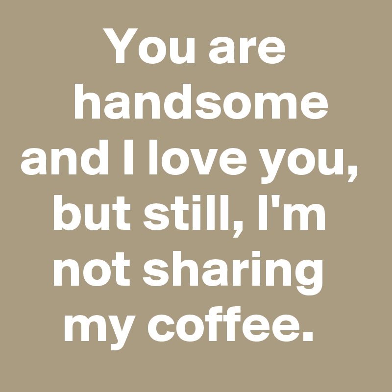         You are             handsome and I love you,    but still, I'm       not sharing        my coffee. 