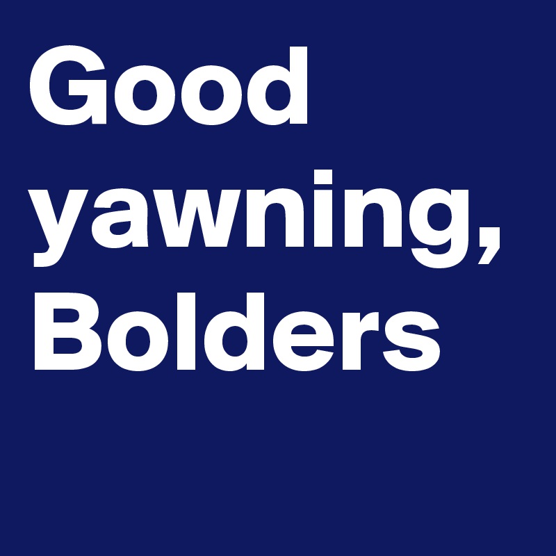 Good yawning, Bolders