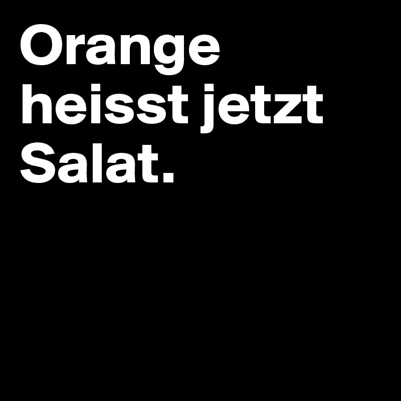 Orange heisst jetzt 
Salat.


