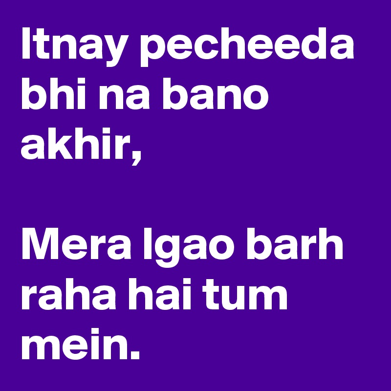 Itnay pecheeda bhi na bano akhir,

Mera lgao barh raha hai tum mein. 
