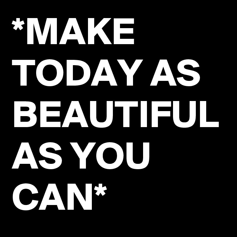 *MAKE           TODAY AS  BEAUTIFUL AS YOU        CAN*