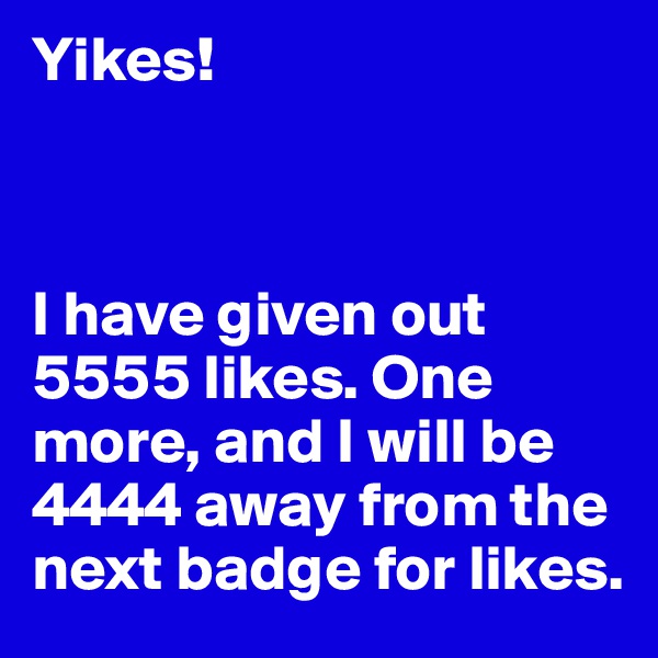 Yikes!



I have given out 5555 likes. One more, and I will be 4444 away from the next badge for likes.