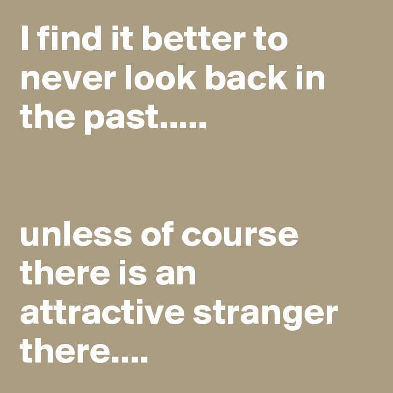 I find it better to never look back in the past.....


unless of course there is an attractive stranger there....