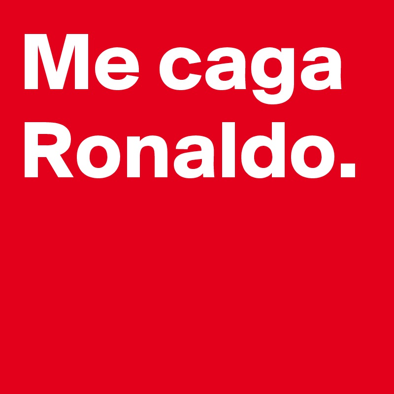 Me caga Ronaldo.