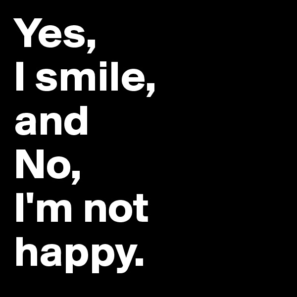 Yes, 
I smile, 
and 
No, 
I'm not happy.