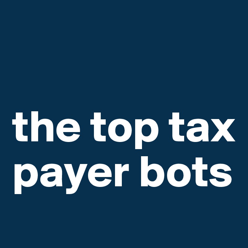 

the top tax payer bots