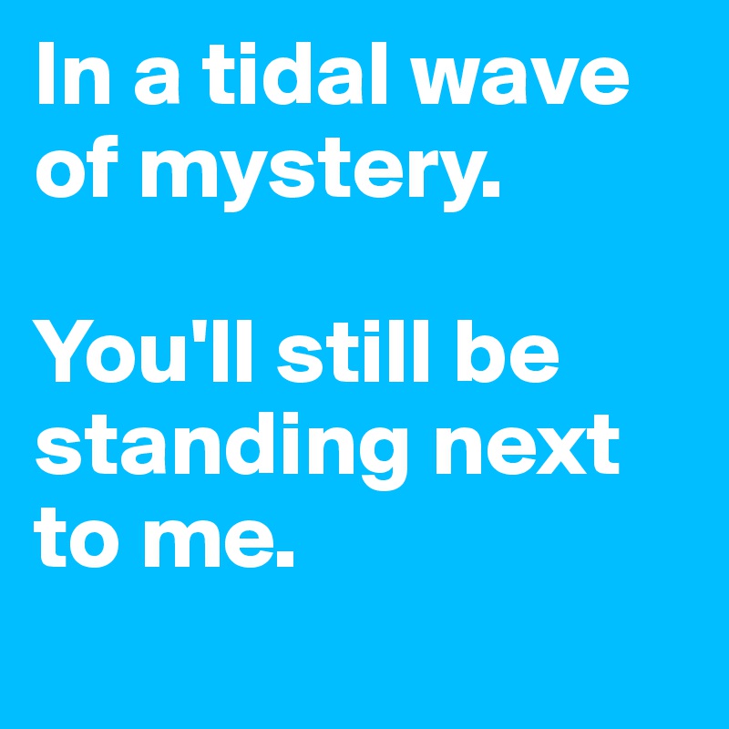 In a tidal wave of mystery. 

You'll still be standing next to me. 
