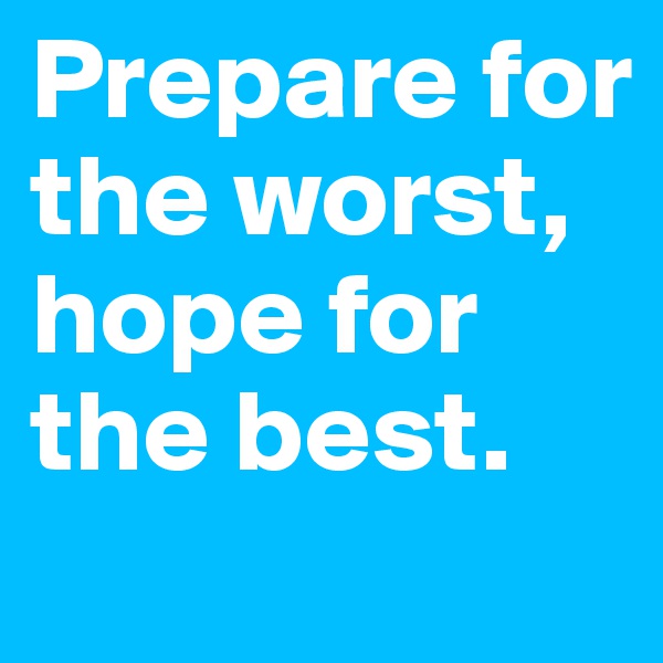 Prepare for the worst, hope for the best.