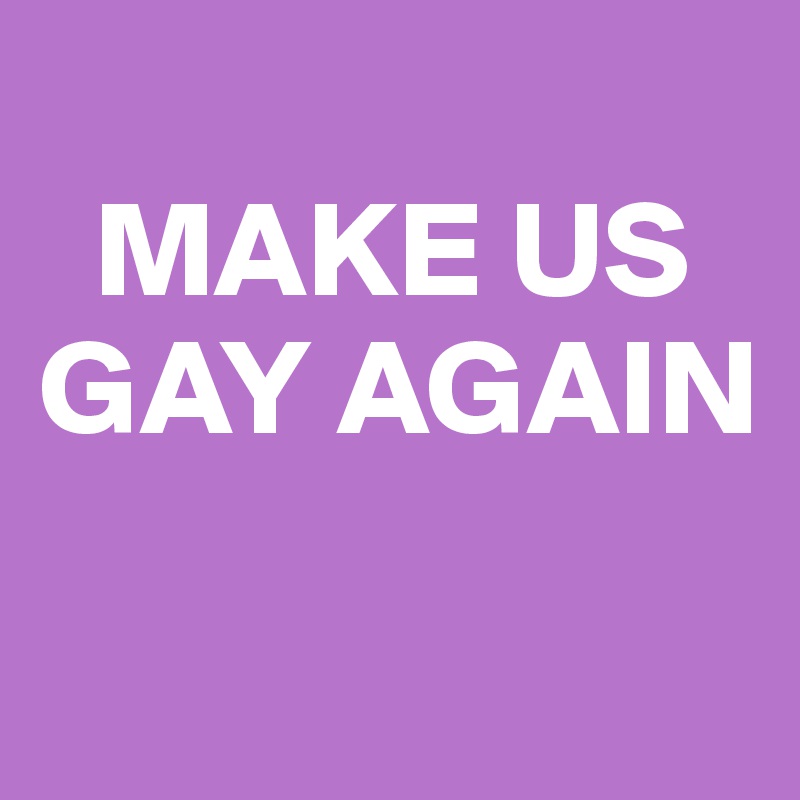 
  MAKE US GAY AGAIN

