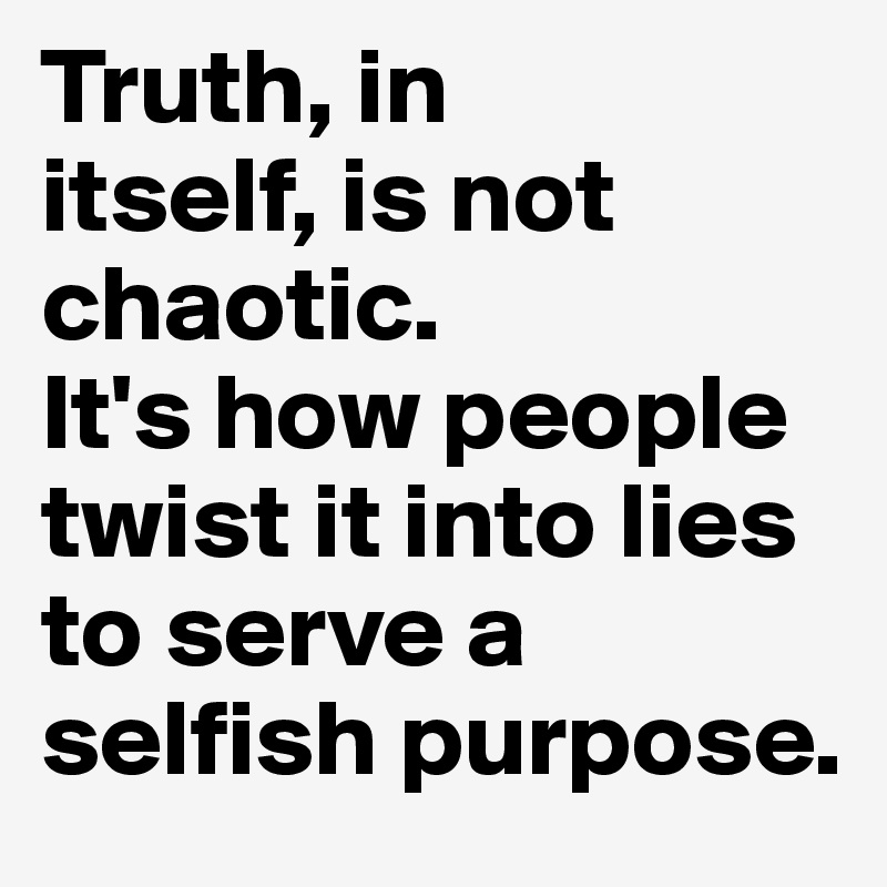 Truth, in
itself, is not chaotic. 
It's how people twist it into lies to serve a selfish purpose. 