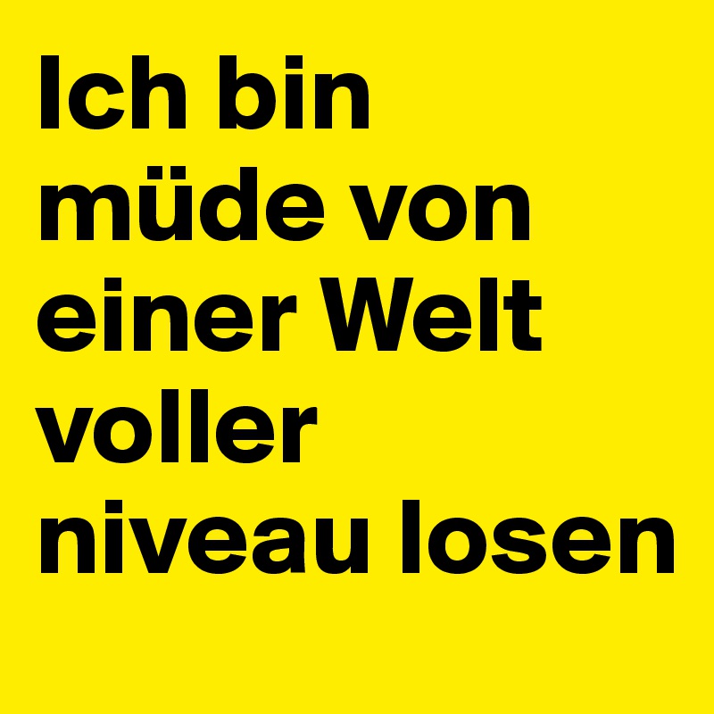 Ich bin müde von einer Welt voller niveau losen 