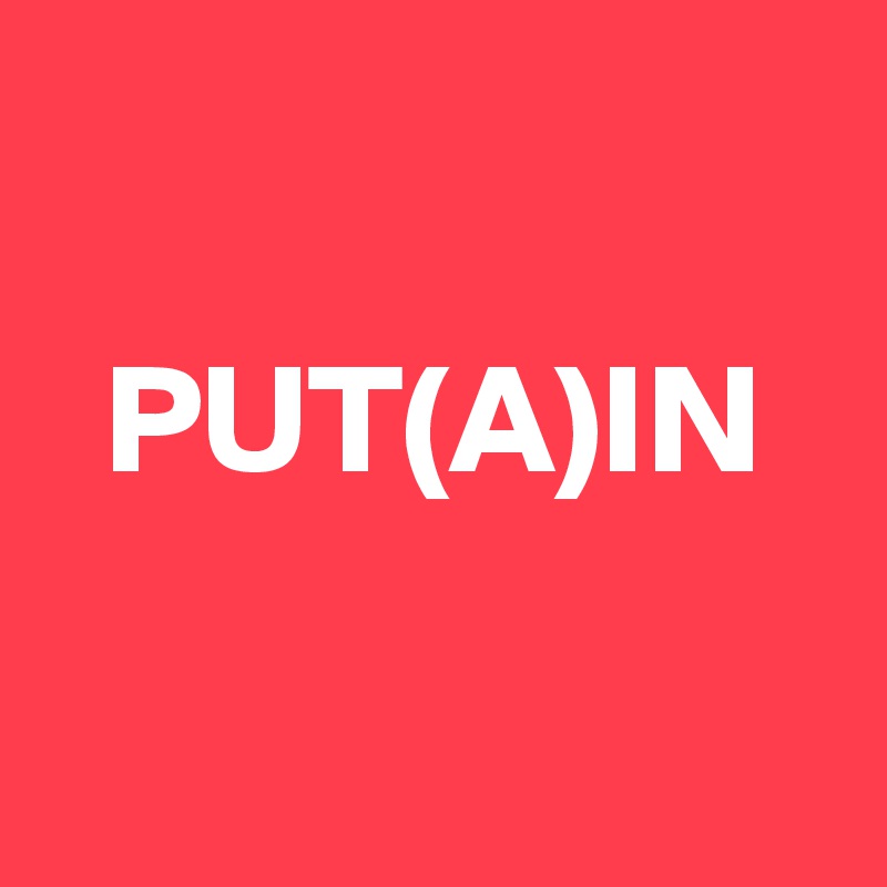 

  PUT(A)IN

