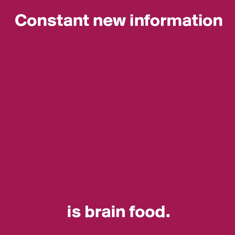  Constant new information










                is brain food.