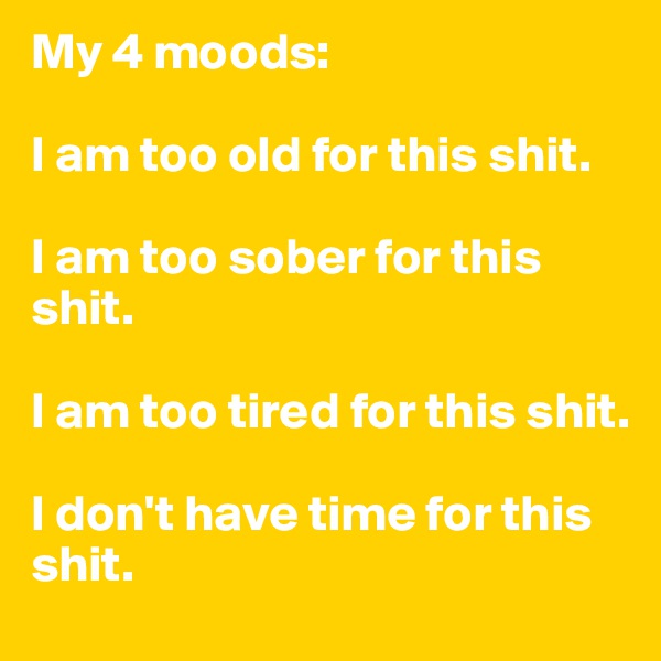 My 4 moods:

I am too old for this shit.

I am too sober for this shit.

I am too tired for this shit.

I don't have time for this shit.
