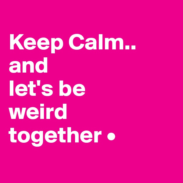 
Keep Calm..
and
let's be
weird
together •
