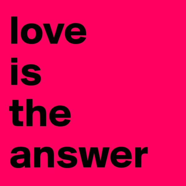 love 
is
the
answer