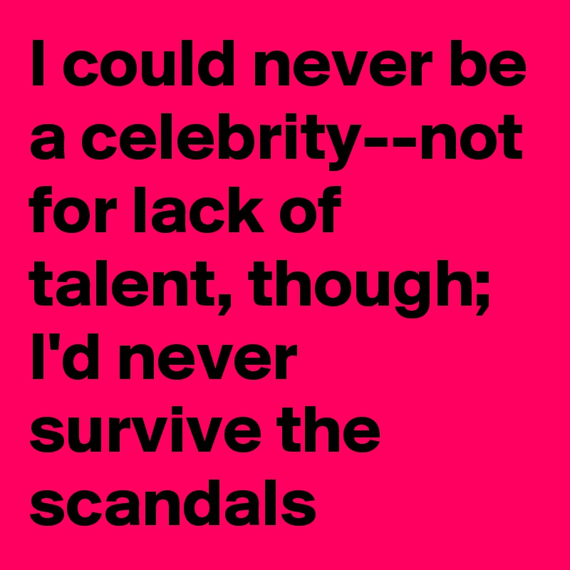 I could never be a celebrity--not for lack of talent, though; I'd never survive the scandals 