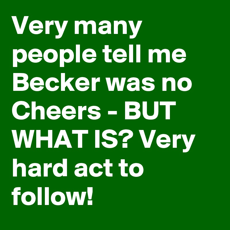 Very many people tell me Becker was no Cheers - BUT WHAT IS? Very hard act to follow!
