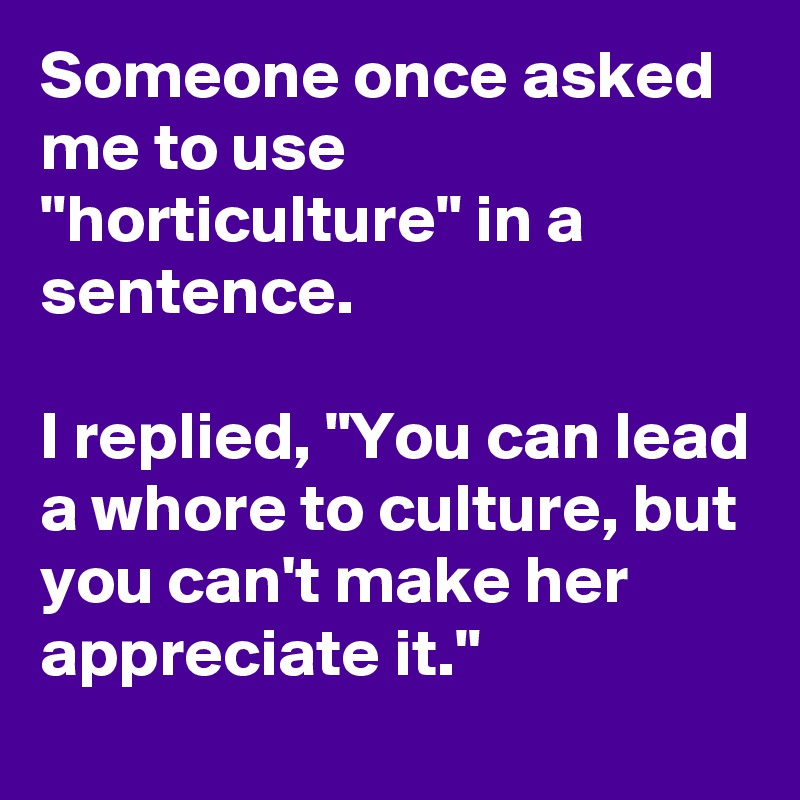 Someone once asked me to use "horticulture" in a sentence.

I replied, "You can lead a whore to culture, but you can't make her appreciate it."