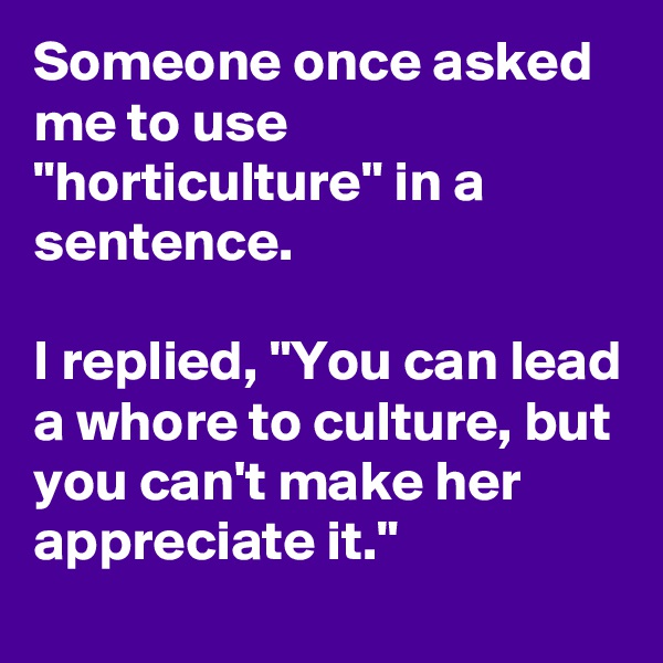 Someone once asked me to use "horticulture" in a sentence.

I replied, "You can lead a whore to culture, but you can't make her appreciate it."