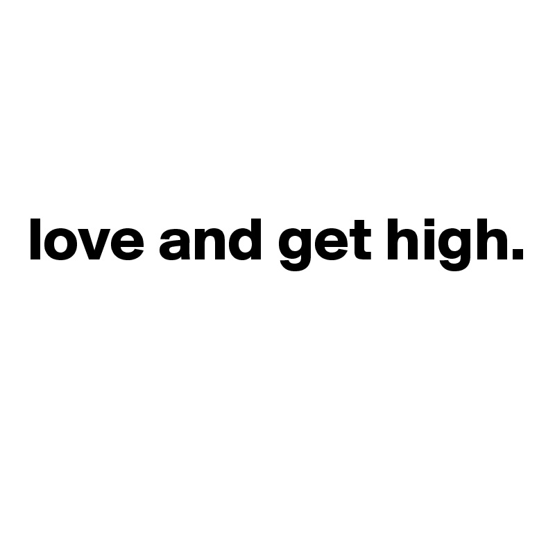 


love and get high.


