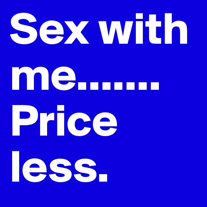 Sex with me.......
Price
less.