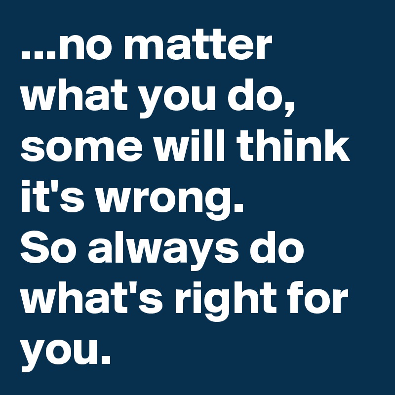 no-matter-what-you-do-some-will-think-it-s-wrong