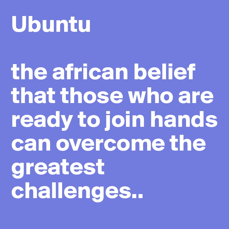 Ubuntu

the african belief that those who are ready to join hands can overcome the greatest challenges..
