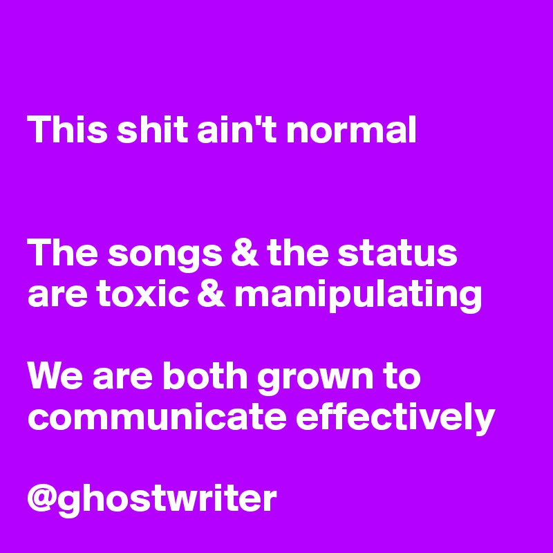 

This shit ain't normal 


The songs & the status are toxic & manipulating 

We are both grown to communicate effectively 

@ghostwriter  