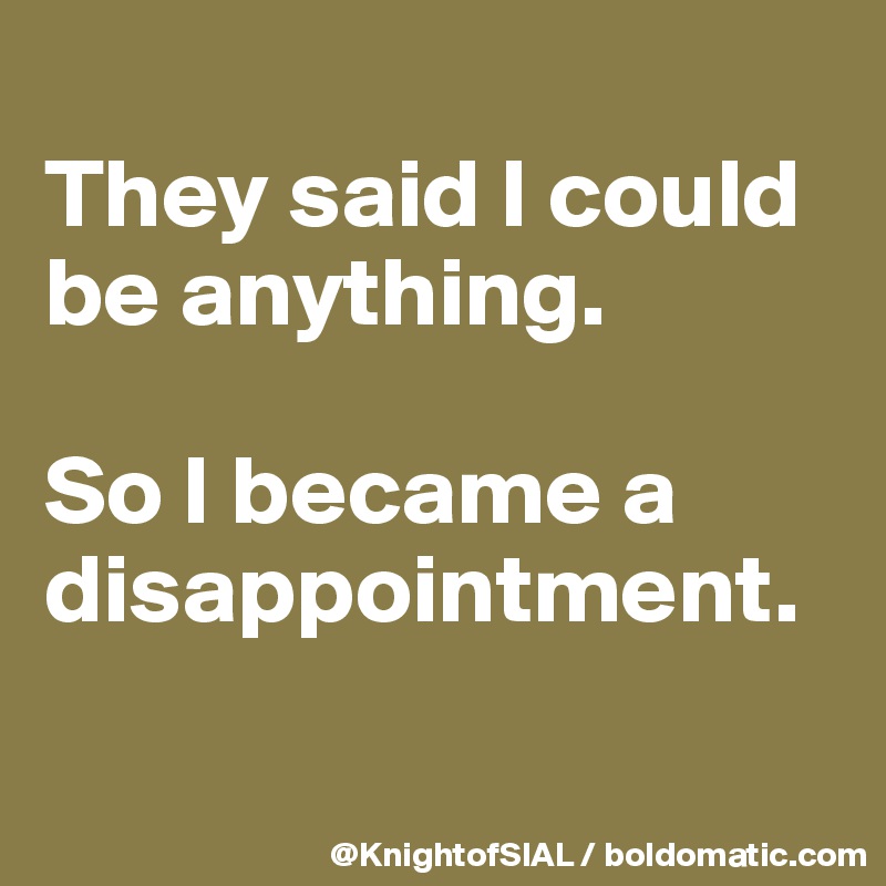 
They said I could be anything.

So I became a disappointment.

