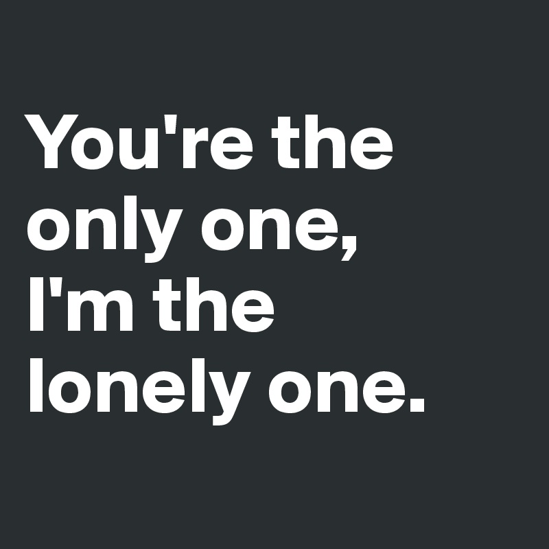 
You're the only one,
I'm the
lonely one.
